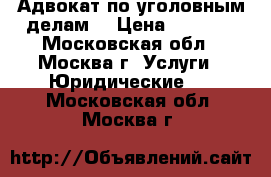 Адвокат по уголовным делам. › Цена ­ 5 000 - Московская обл., Москва г. Услуги » Юридические   . Московская обл.,Москва г.